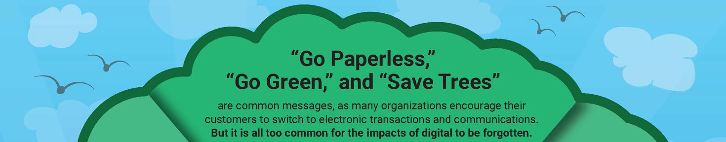 “Go Paperless,” “Go Green,” and “Save Trees” are common messages, as many organizations encourage their customers to switch to electronic transactions and communications. But it is all too common for the impacts of digital to be forgotten.